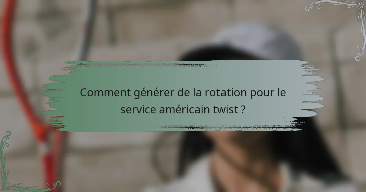 Comment générer de la rotation pour le service américain twist ?