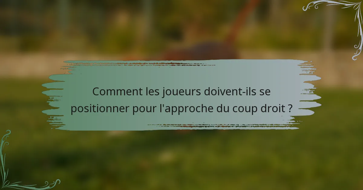 Comment les joueurs doivent-ils se positionner pour l'approche du coup droit ?