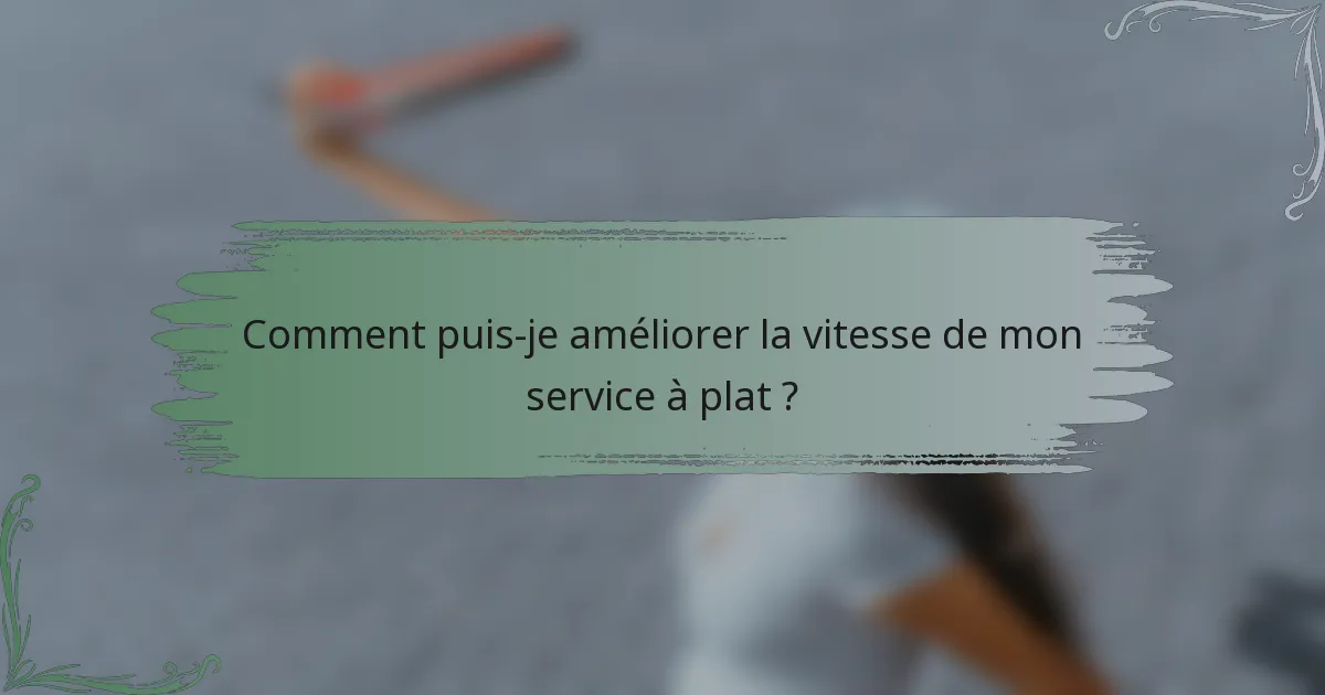 Comment puis-je améliorer la vitesse de mon service à plat ?