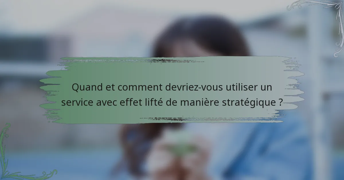 Quand et comment devriez-vous utiliser un service avec effet lifté de manière stratégique ?