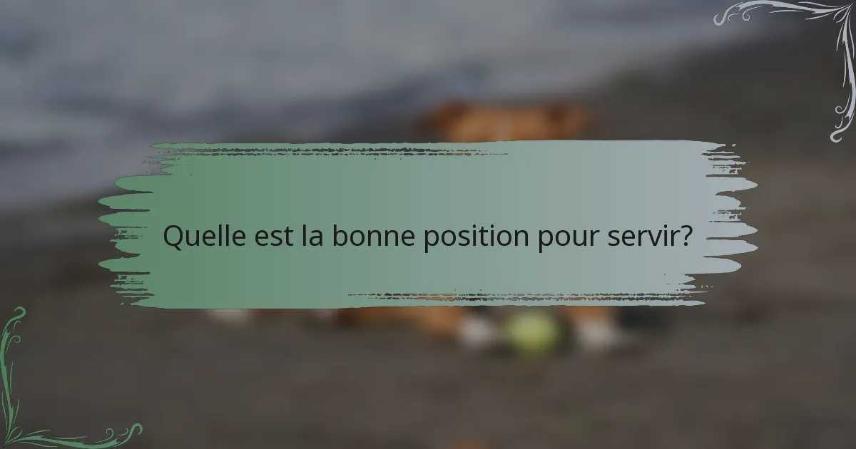 Quelle est la bonne position pour servir?