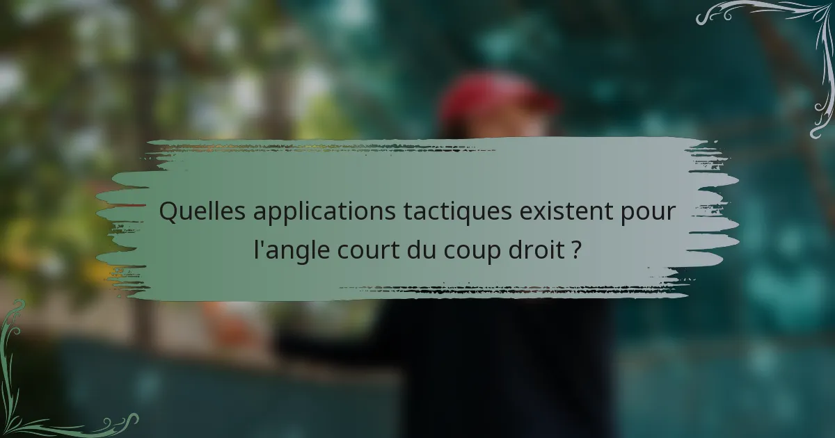 Quelles applications tactiques existent pour l'angle court du coup droit ?