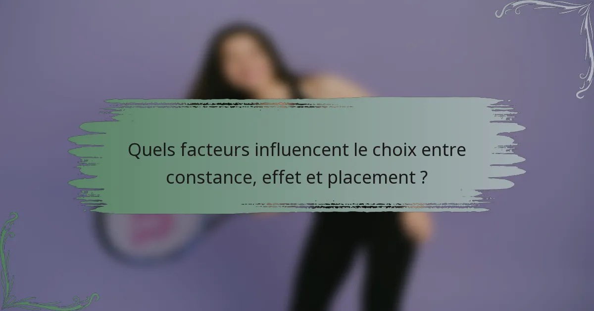 Quels facteurs influencent le choix entre constance, effet et placement ?